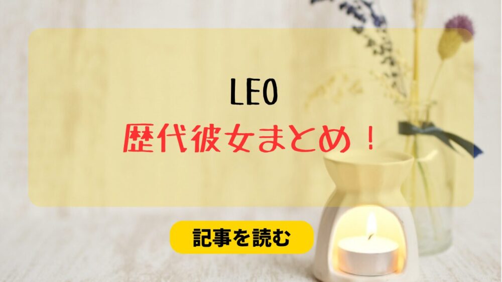 2025最新！LEOの歴代彼女まとめ！現在は矢吹奈子？いいね欄に女性？好きなタイプも調査！